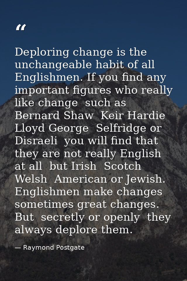 Deploring change is the unchangeable habit of all Englishmen. If you find any important figures who really like change   — Raymond Postgate