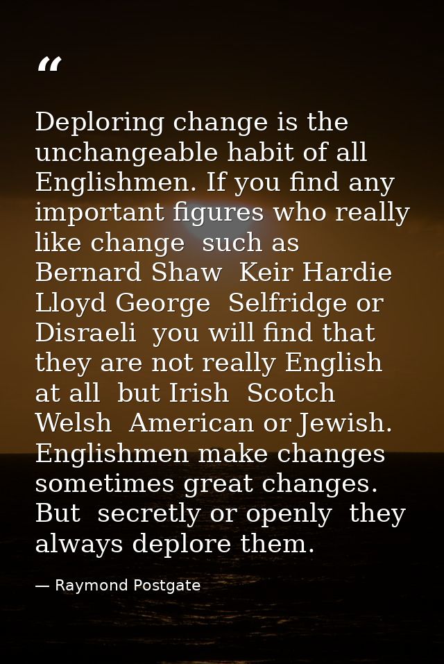 Deploring change is the unchangeable habit of all Englishmen. If you find any important figures who really like change   — Raymond Postgate