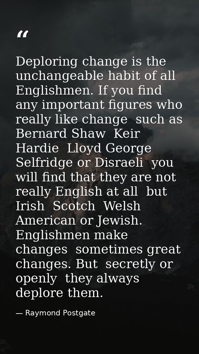 Deploring change is the unchangeable habit of all Englishmen. If you find any important figures who really like change   — Raymond Postgate