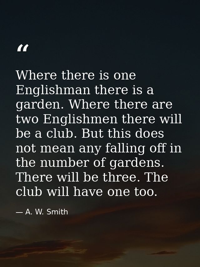 Where there is one Englishman there is a garden. Where there are two Englishmen there will be a club. But this does not  — A. W. Smith