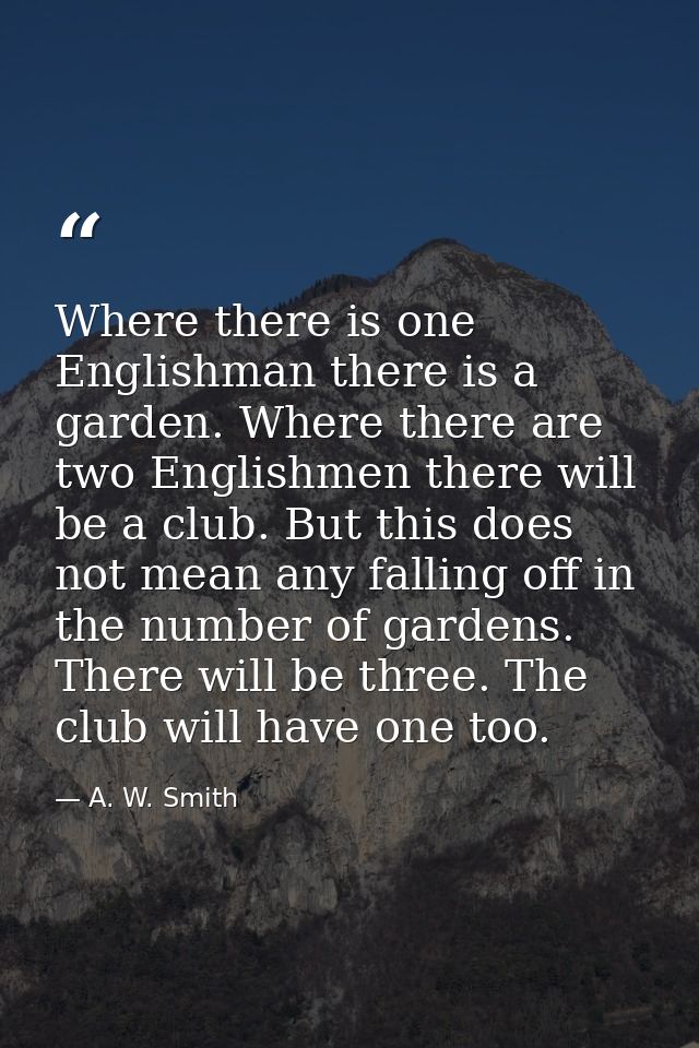 Where there is one Englishman there is a garden. Where there are two Englishmen there will be a club. But this does not  — A. W. Smith