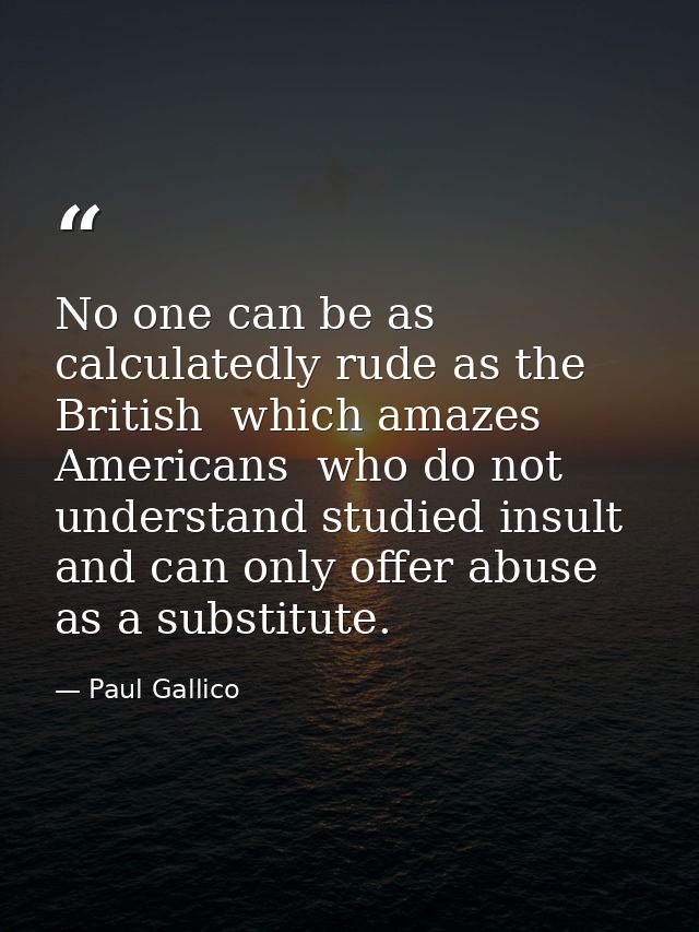 No one can be as calculatedly rude as the British  which amazes Americans  who do not understand studied insult and can  — Paul Gallico