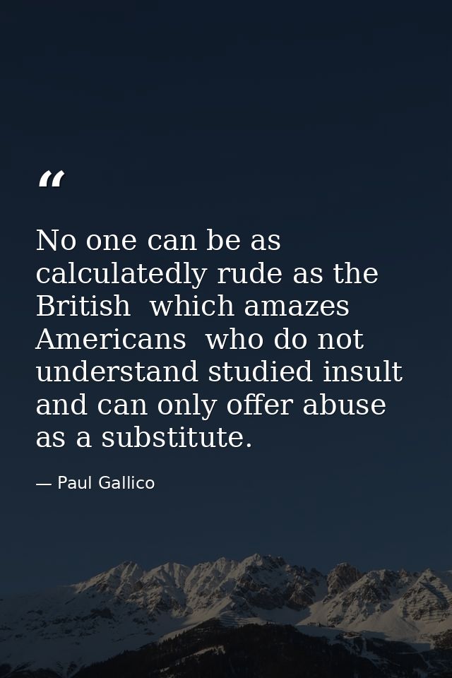 No one can be as calculatedly rude as the British  which amazes Americans  who do not understand studied insult and can  — Paul Gallico