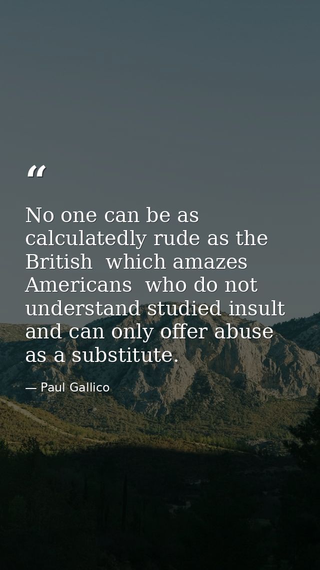 No one can be as calculatedly rude as the British  which amazes Americans  who do not understand studied insult and can  — Paul Gallico