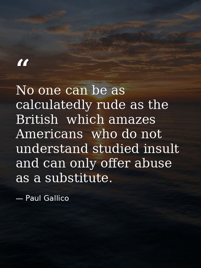 No one can be as calculatedly rude as the British  which amazes Americans  who do not understand studied insult and can  — Paul Gallico