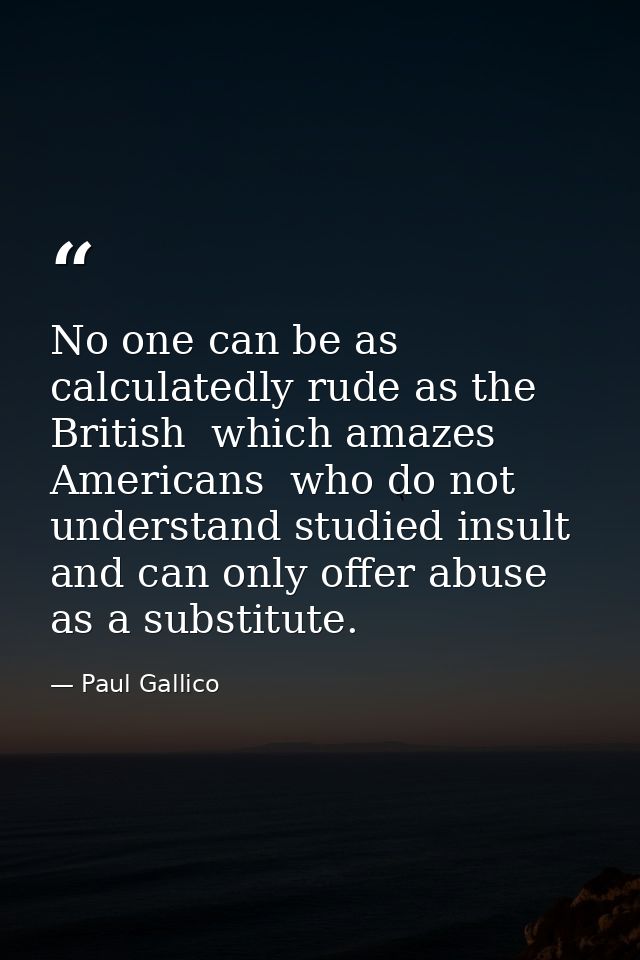 No one can be as calculatedly rude as the British  which amazes Americans  who do not understand studied insult and can  — Paul Gallico