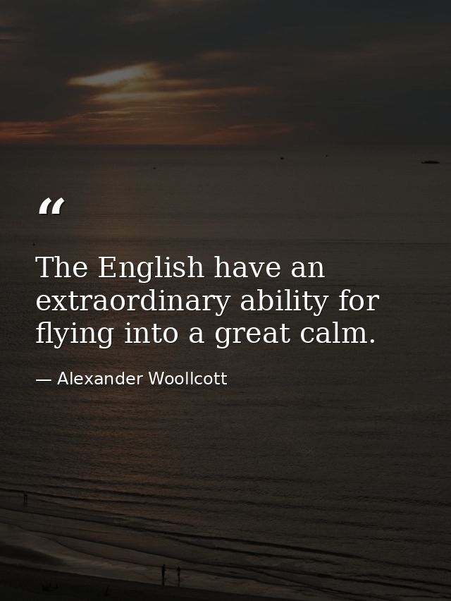 The English have an extraordinary ability for flying into a great calm. — Alexander Woollcott