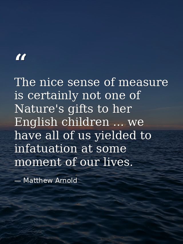 The nice sense of measure is certainly not one of Nature's gifts to her English children ... we have all of us yielded t — Matthew Arnold