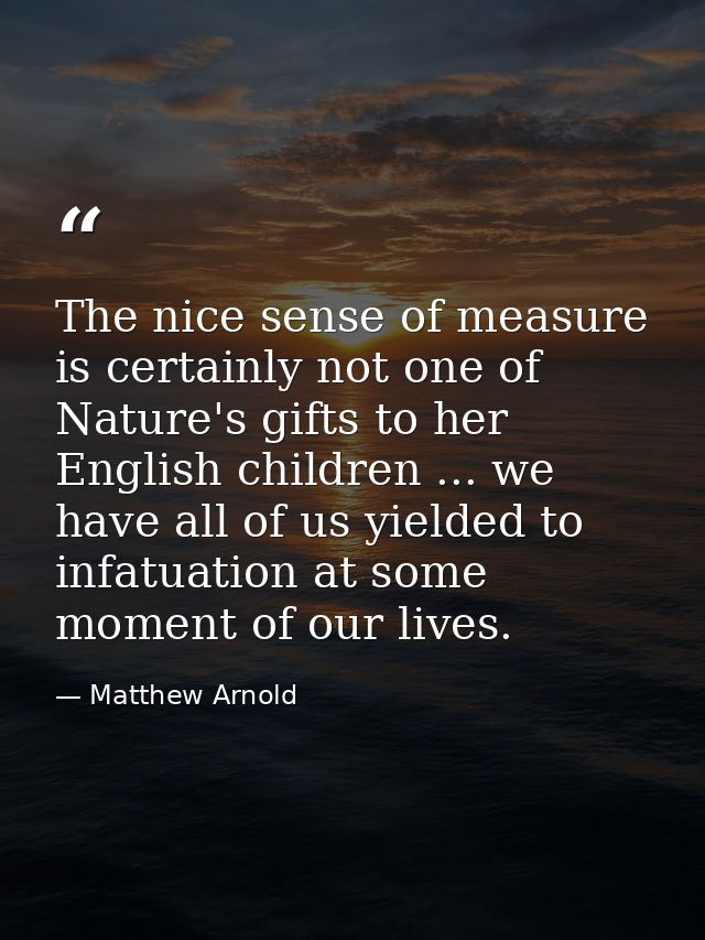 The nice sense of measure is certainly not one of Nature's gifts to her English children ... we have all of us yielded t — Matthew Arnold