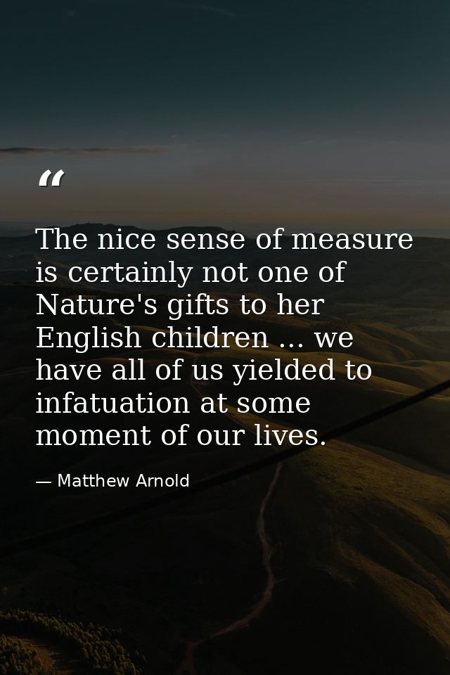 The nice sense of measure is certainly not one of Nature's gifts to her English children ... we have all of us yielded t — Matthew Arnold