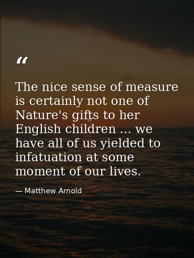 The nice sense of measure is certainly not one of Nature's gifts to her English children ... we have all of us yielded t — Matthew Arnold