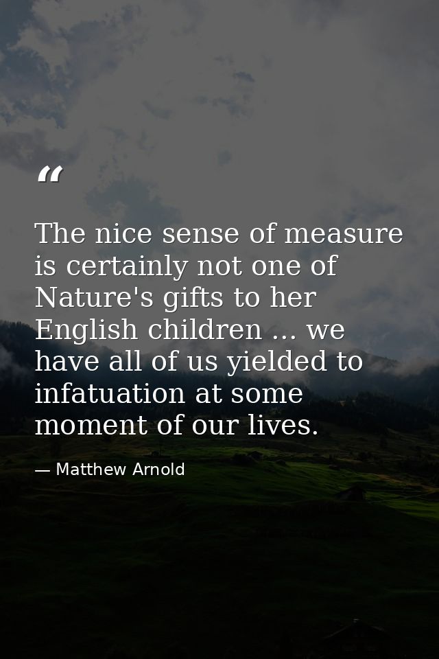 The nice sense of measure is certainly not one of Nature's gifts to her English children ... we have all of us yielded t — Matthew Arnold