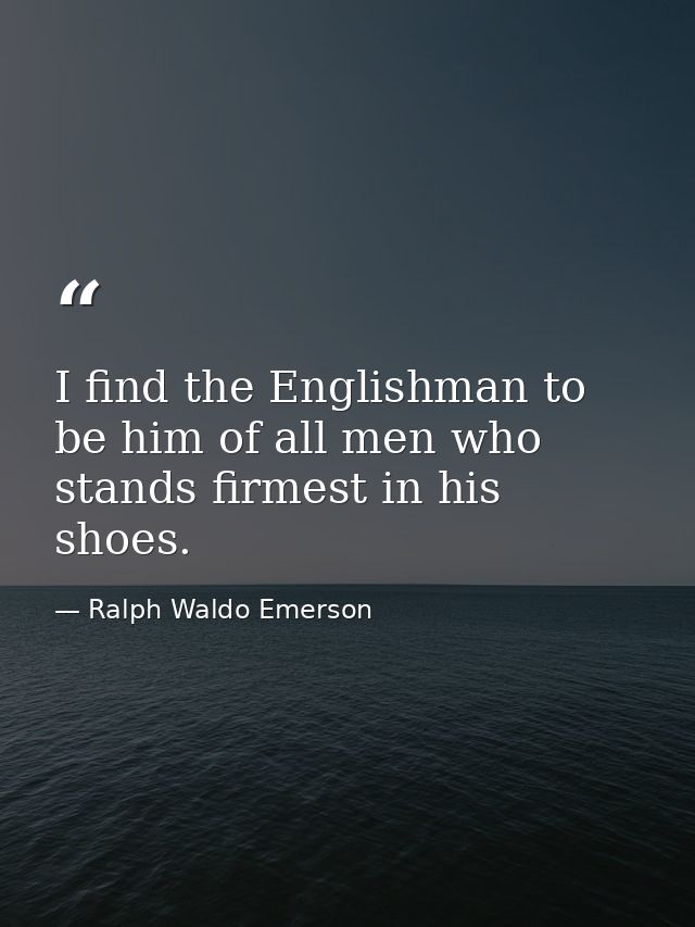 I find the Englishman to be him of all men who stands firmest in his shoes. — Ralph Waldo Emerson