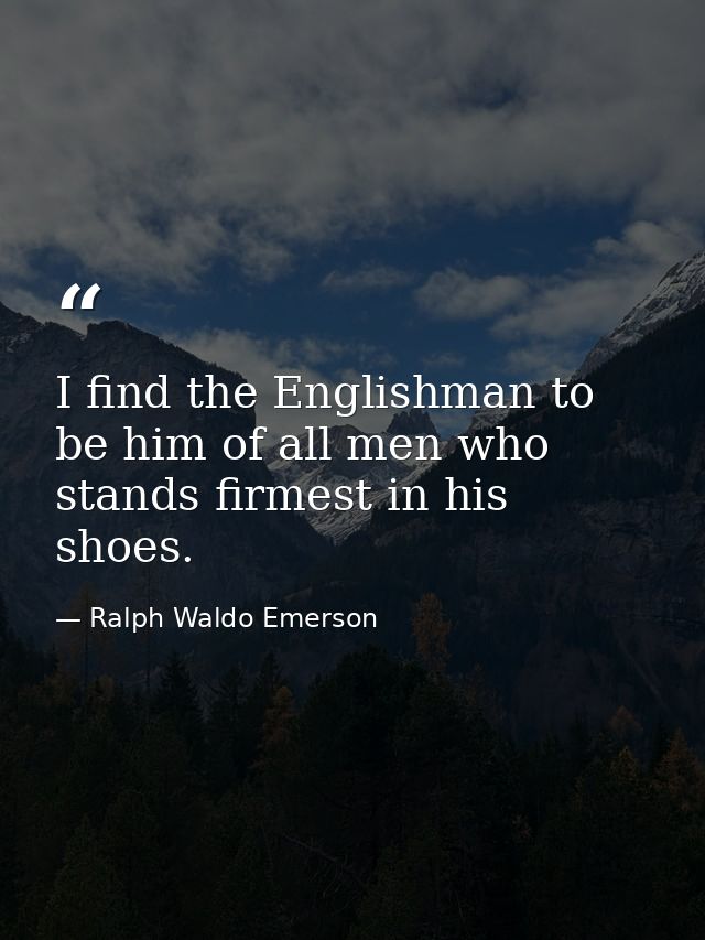 I find the Englishman to be him of all men who stands firmest in his shoes. — Ralph Waldo Emerson