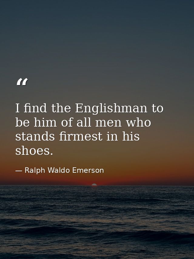 I find the Englishman to be him of all men who stands firmest in his shoes. — Ralph Waldo Emerson
