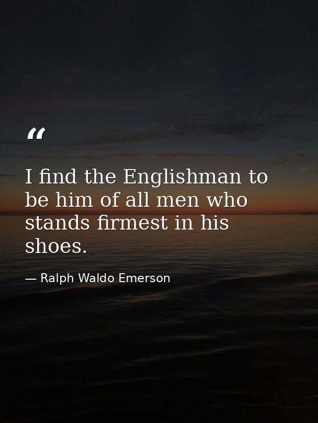 I find the Englishman to be him of all men who stands firmest in his shoes. — Ralph Waldo Emerson