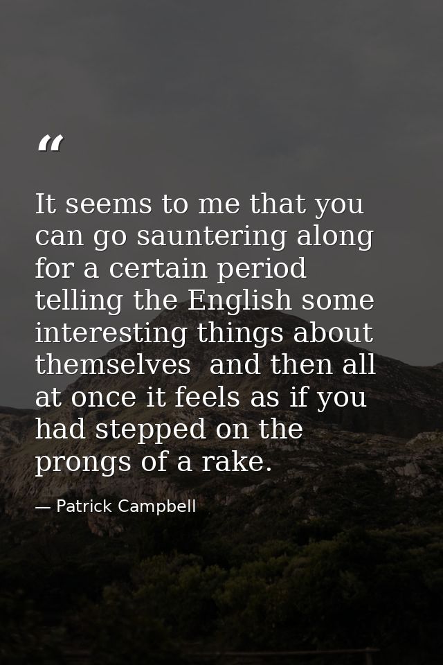 It seems to me that you can go sauntering along for a certain period  telling the English some interesting things about  — Patrick Campbell
