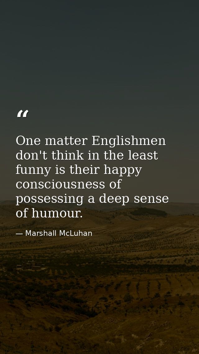 One matter Englishmen don't think in the least funny is their happy consciousness of possessing a deep sense of humour. — Marshall McLuhan