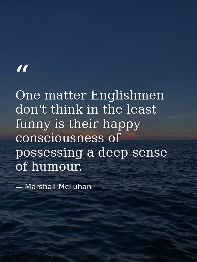 One matter Englishmen don't think in the least funny is their happy consciousness of possessing a deep sense of humour. — Marshall McLuhan