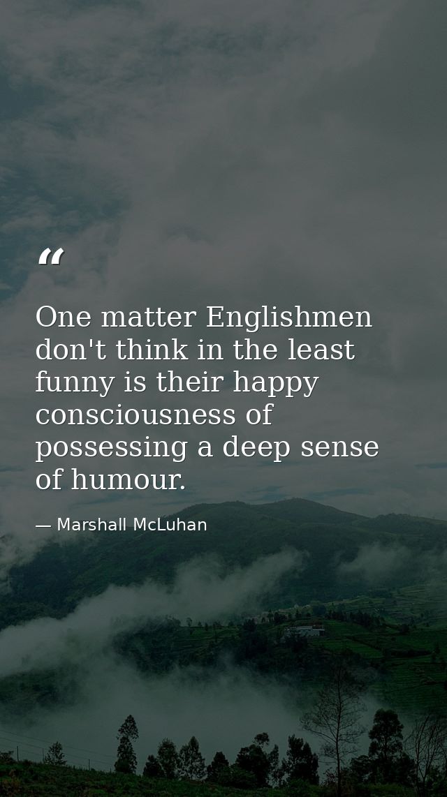 One matter Englishmen don't think in the least funny is their happy consciousness of possessing a deep sense of humour. — Marshall McLuhan