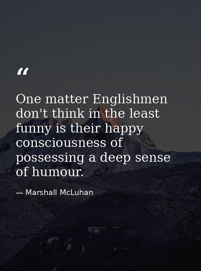 One matter Englishmen don't think in the least funny is their happy consciousness of possessing a deep sense of humour. — Marshall McLuhan