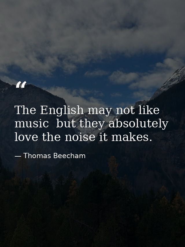 The English may not like music  but they absolutely love the noise it makes. — Thomas Beecham