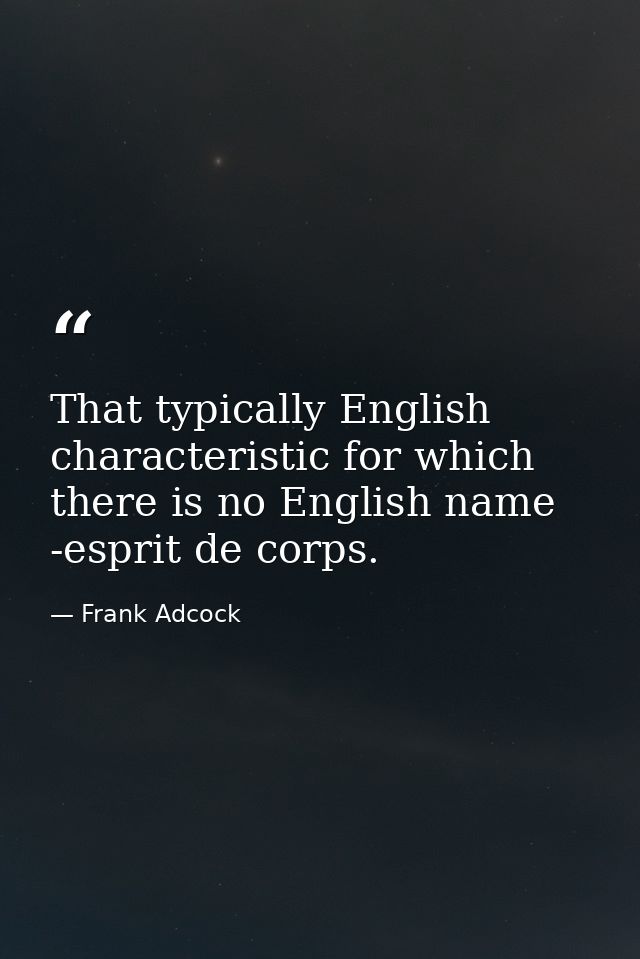 That typically English characteristic for which there is no English name -esprit de corps. — Frank Adcock