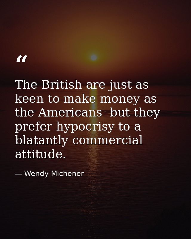 The British are just as keen to make money as the Americans  but they prefer hypocrisy to a blatantly commercial attitud — Wendy Michener
