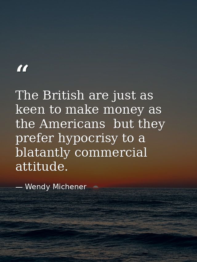 The British are just as keen to make money as the Americans  but they prefer hypocrisy to a blatantly commercial attitud — Wendy Michener
