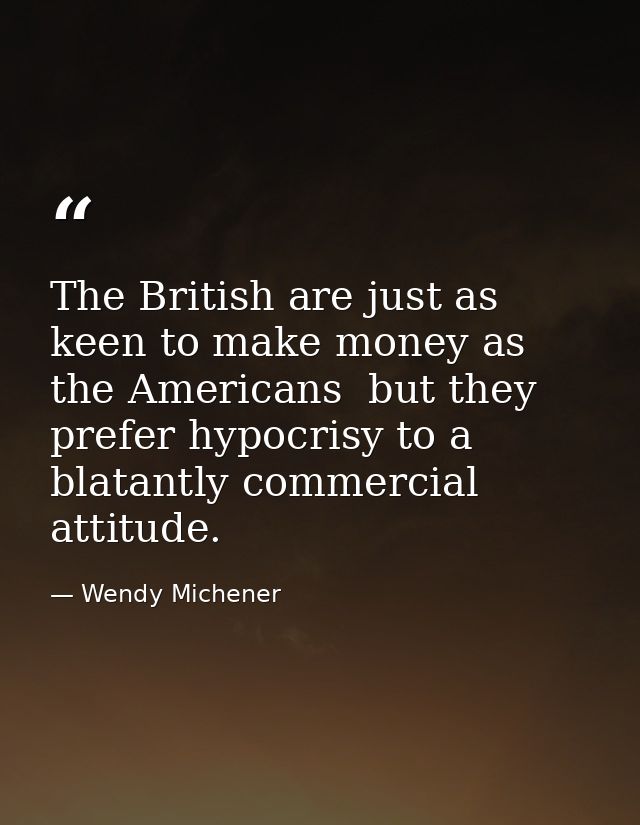 The British are just as keen to make money as the Americans  but they prefer hypocrisy to a blatantly commercial attitud — Wendy Michener