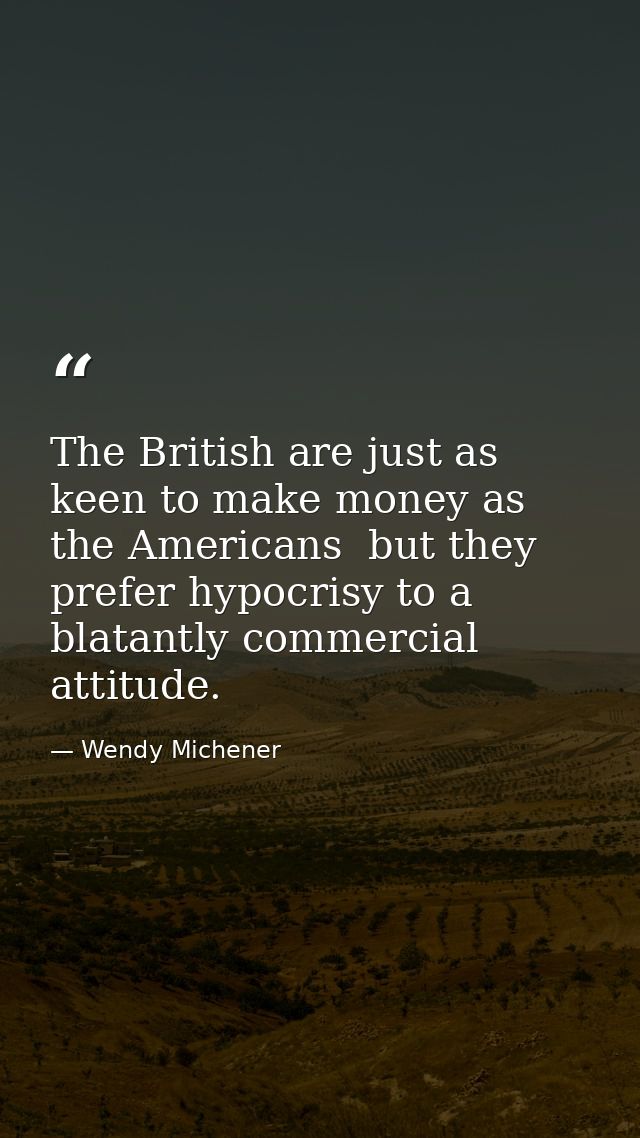 The British are just as keen to make money as the Americans  but they prefer hypocrisy to a blatantly commercial attitud — Wendy Michener