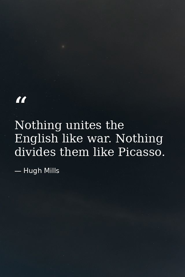 Nothing unites the English like war. Nothing divides them like Picasso. — Hugh Mills