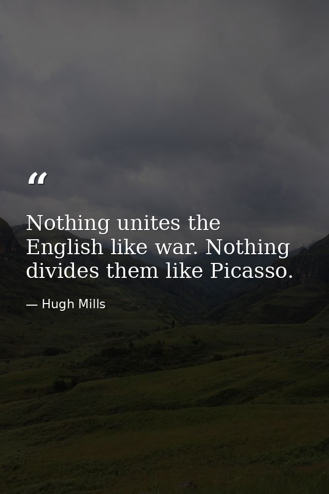 Nothing unites the English like war. Nothing divides them like Picasso. — Hugh Mills