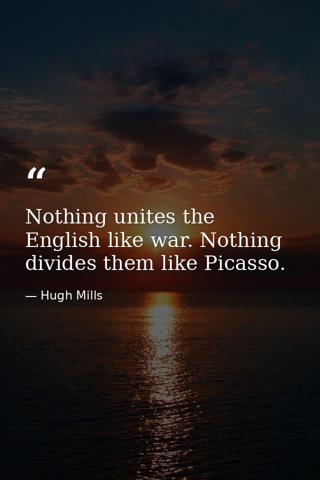 Nothing unites the English like war. Nothing divides them like Picasso. — Hugh Mills