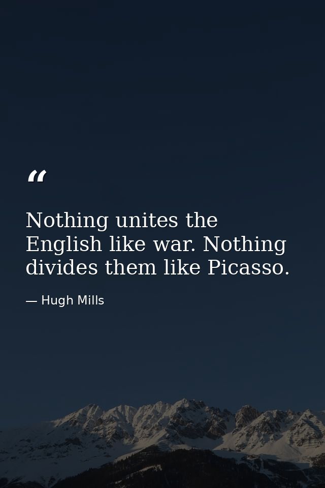 Nothing unites the English like war. Nothing divides them like Picasso. — Hugh Mills