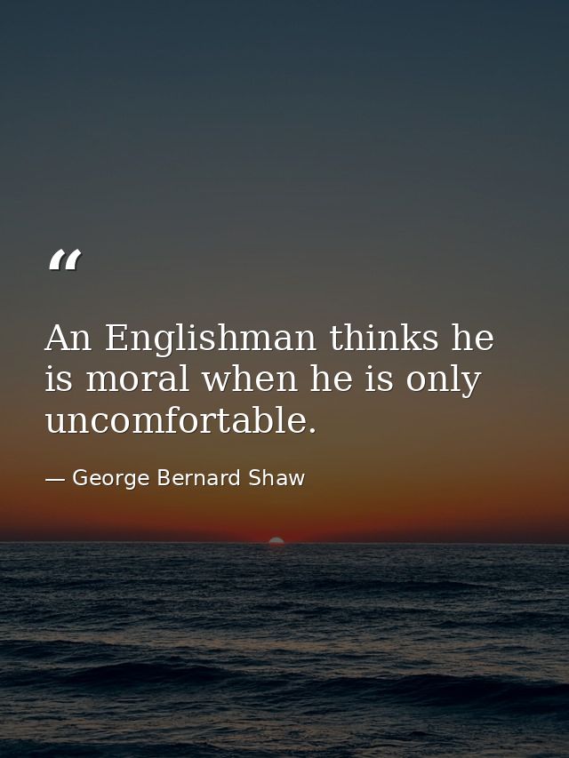An Englishman thinks he is moral when he is only uncomfortable. — George Bernard Shaw