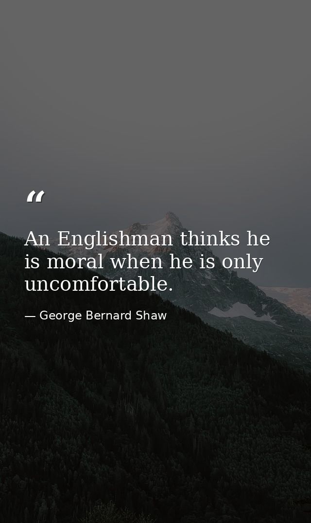 An Englishman thinks he is moral when he is only uncomfortable. — George Bernard Shaw