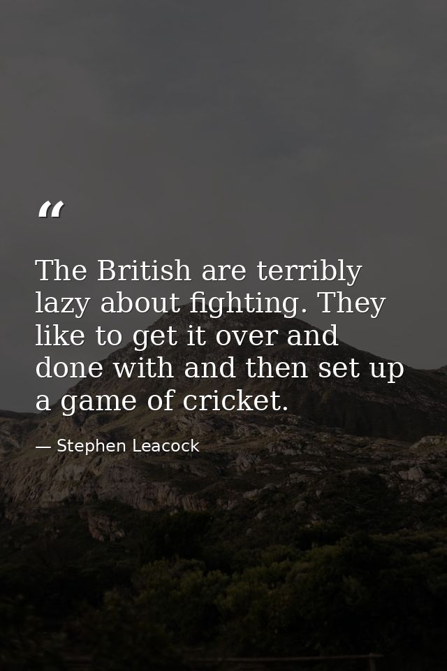 The British are terribly lazy about fighting. They like to get it over and done with and then set up a game of cricket. — Stephen Leacock