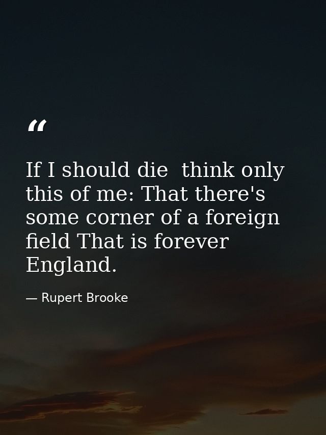 If I should die  think only this of me: That there's some corner of a foreign field That is forever England. — Rupert Brooke