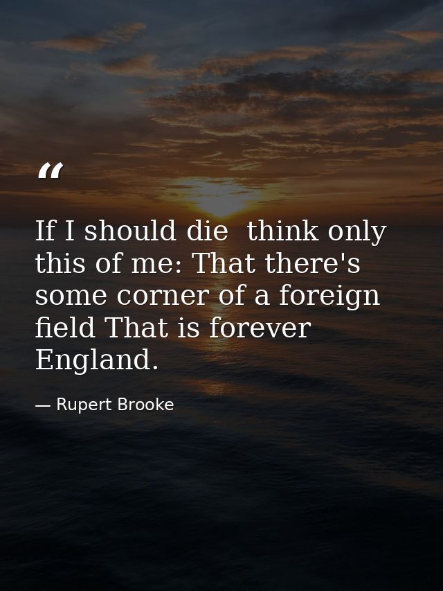 If I should die  think only this of me: That there's some corner of a foreign field That is forever England. — Rupert Brooke