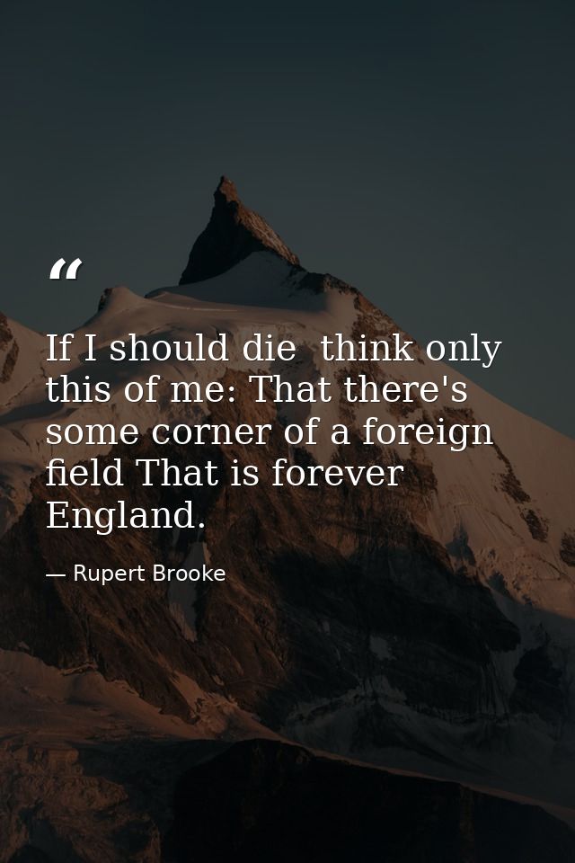 If I should die  think only this of me: That there's some corner of a foreign field That is forever England. — Rupert Brooke