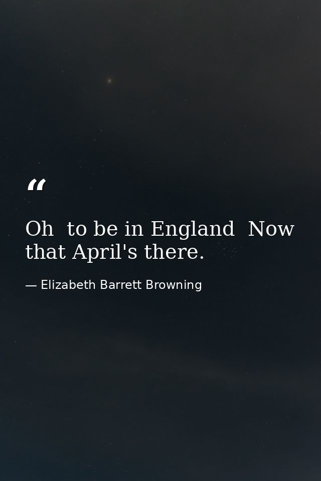 Oh  to be in England  Now that April's there. — Elizabeth Barrett Browning