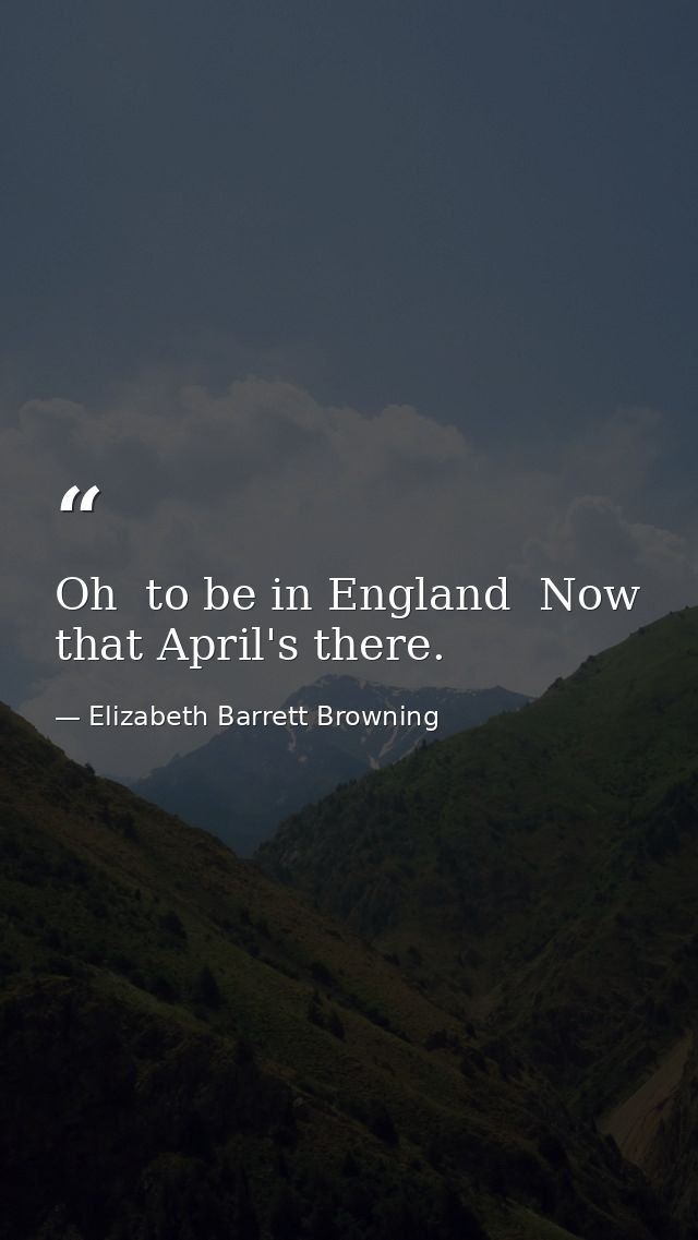 Oh  to be in England  Now that April's there. — Elizabeth Barrett Browning