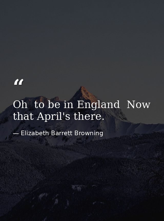 Oh  to be in England  Now that April's there. — Elizabeth Barrett Browning