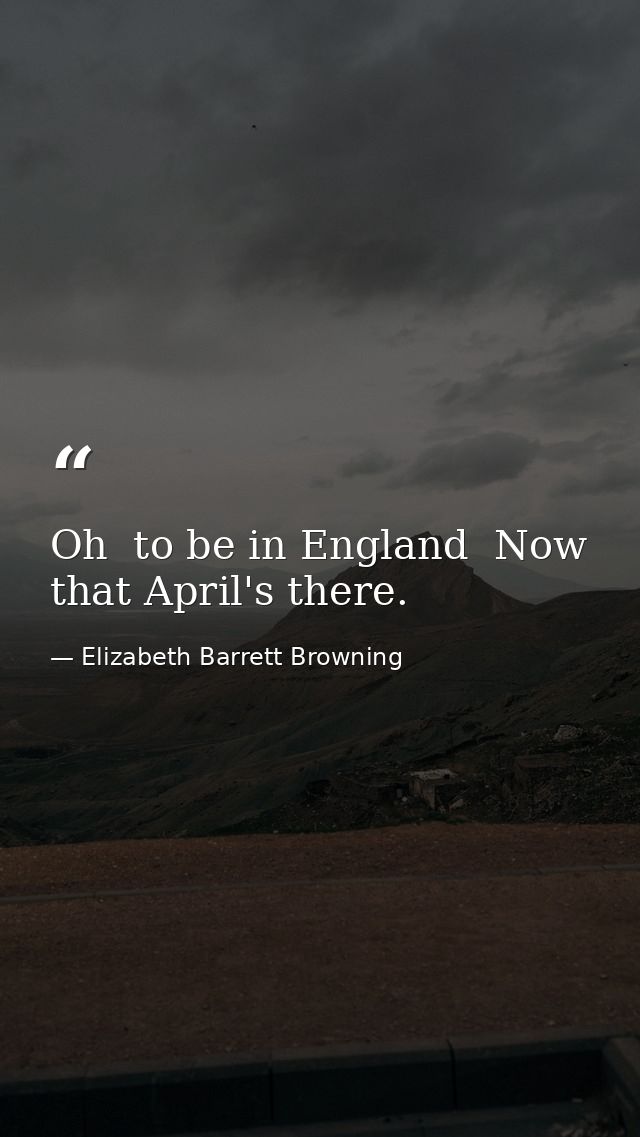 Oh  to be in England  Now that April's there. — Elizabeth Barrett Browning