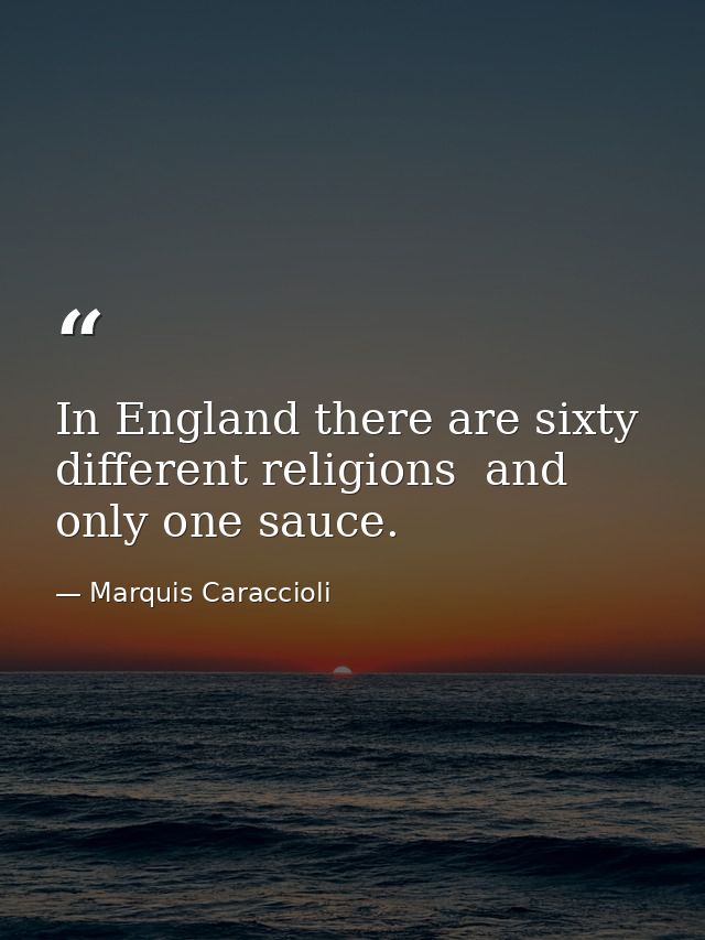 In England there are sixty different religions  and only one sauce. — Marquis Caraccioli