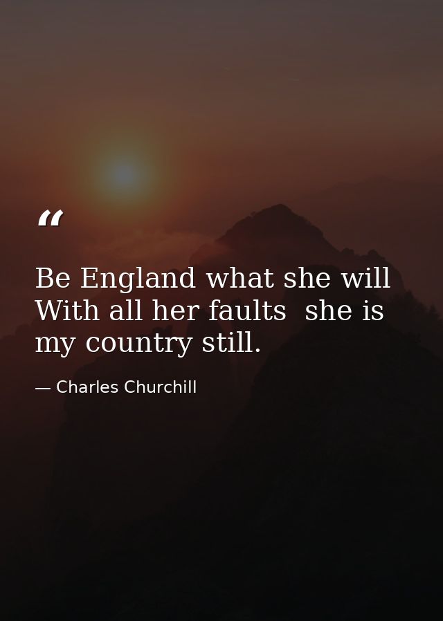 Be England what she will  With all her faults  she is my country still. — Charles Churchill