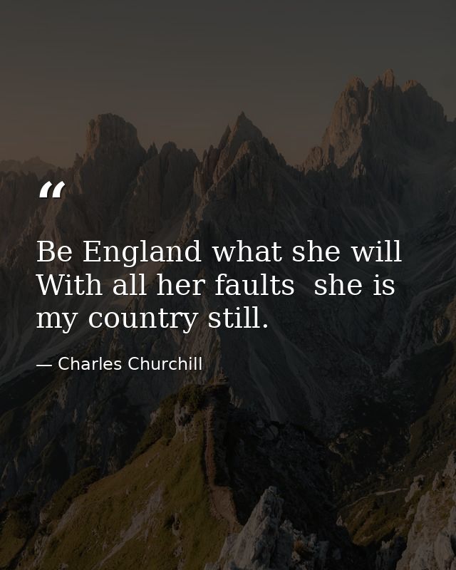 Be England what she will  With all her faults  she is my country still. — Charles Churchill