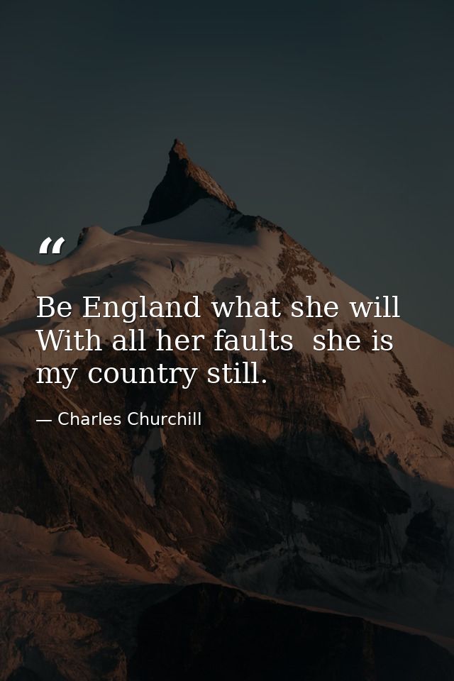 Be England what she will  With all her faults  she is my country still. — Charles Churchill