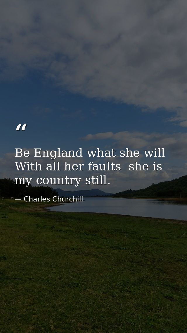 Be England what she will  With all her faults  she is my country still. — Charles Churchill